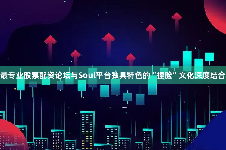 最专业股票配资论坛与Soul平台独具特色的“捏脸”文化深度结合