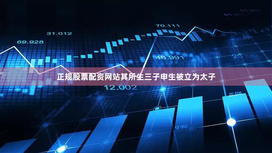 正规股票配资网站其所生三子申生被立为太子
