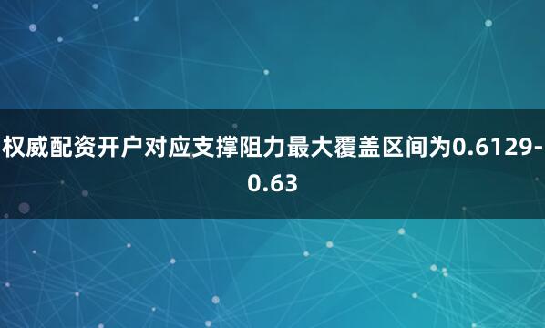 权威配资开户对应支撑阻力最大覆盖区间为0.6129-0.63