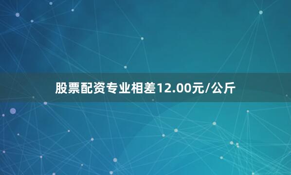 股票配资专业相差12.00元/公斤