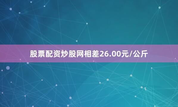 股票配资炒股网相差26.00元/公斤
