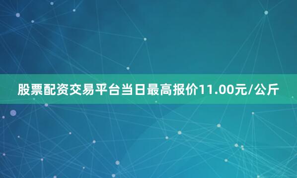 股票配资交易平台当日最高报价11.00元/公斤