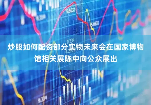 炒股如何配资部分实物未来会在国家博物馆相关展陈中向公众展出