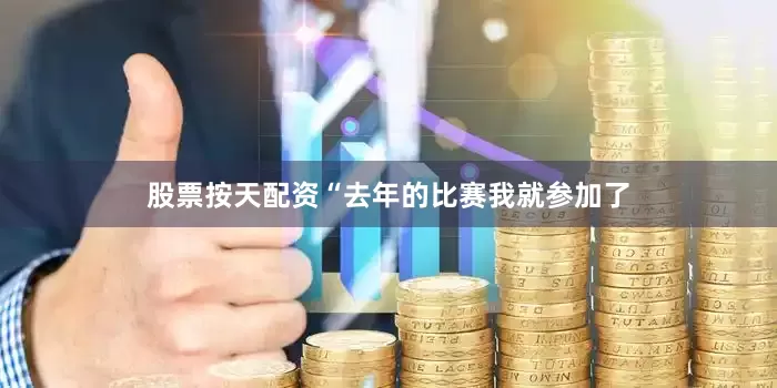 股票按天配资“去年的比赛我就参加了
