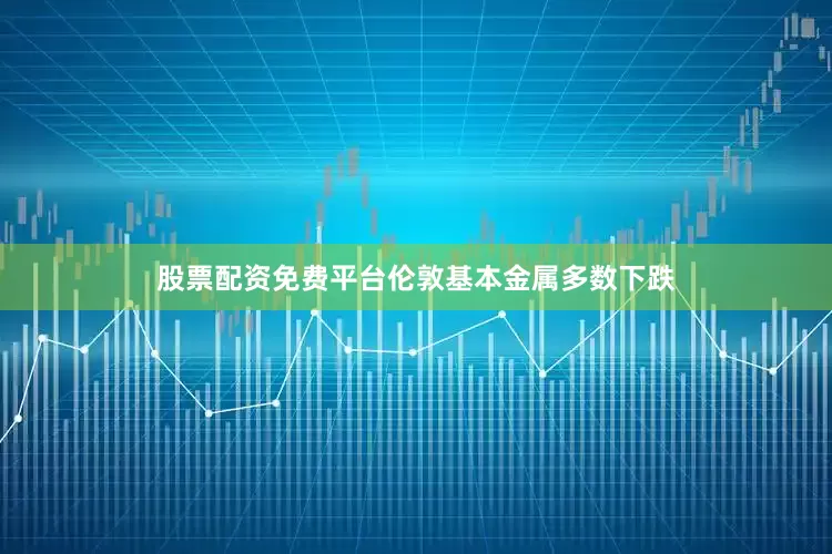 股票配资免费平台伦敦基本金属多数下跌