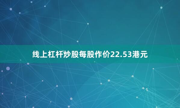 线上杠杆炒股每股作价22.53港元