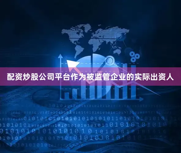 配资炒股公司平台作为被监管企业的实际出资人