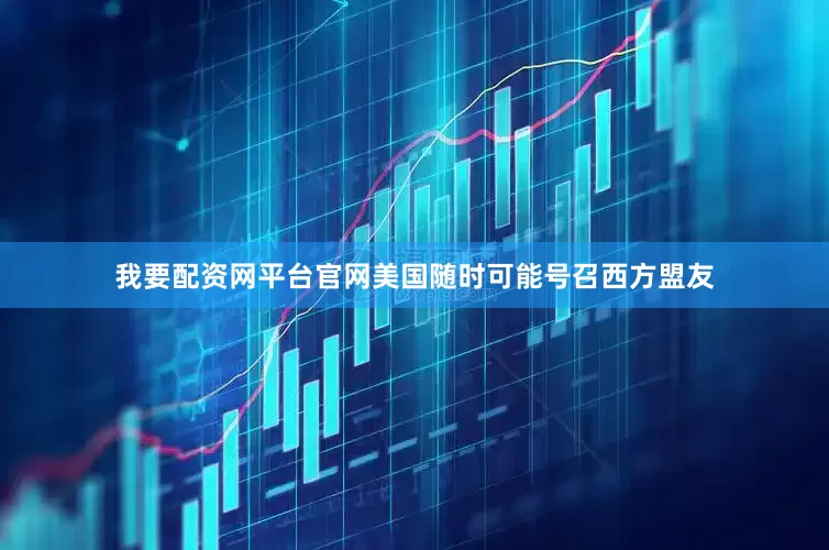 我要配资网平台官网美国随时可能号召西方盟友