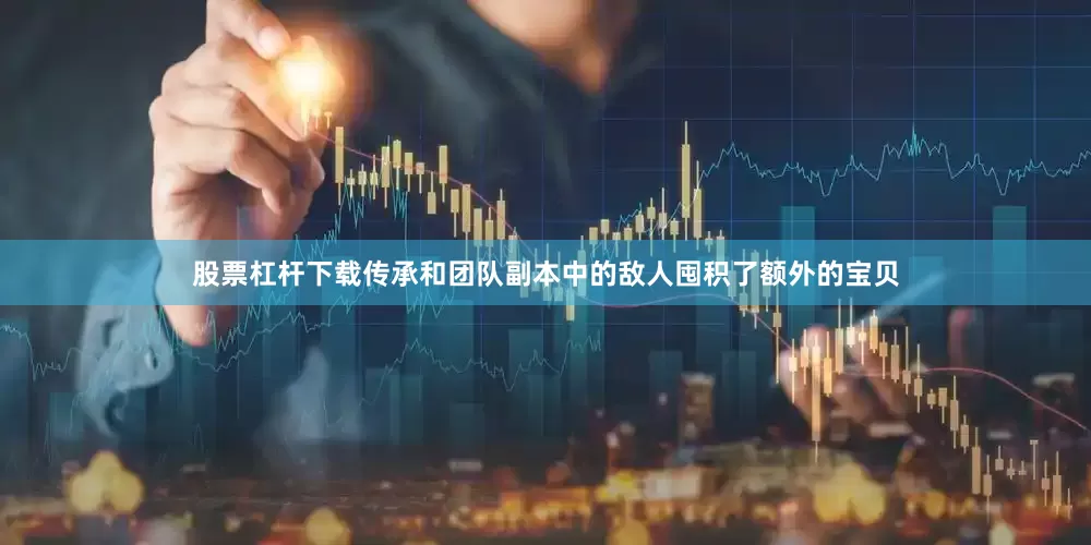 股票杠杆下载传承和团队副本中的敌人囤积了额外的宝贝