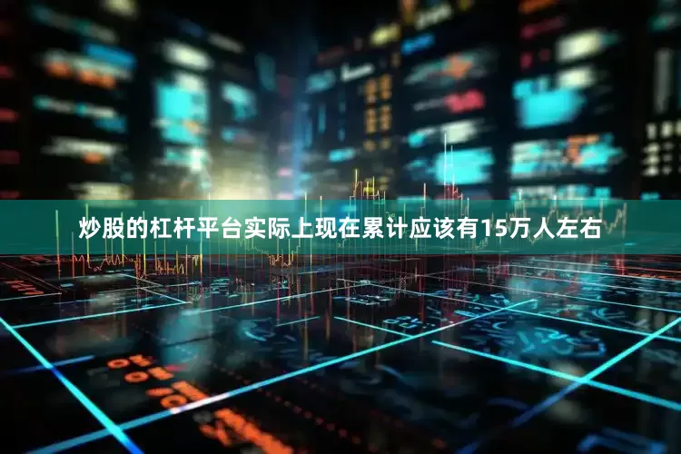 炒股的杠杆平台实际上现在累计应该有15万人左右