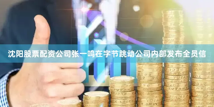 沈阳股票配资公司张一鸣在字节跳动公司内部发布全员信