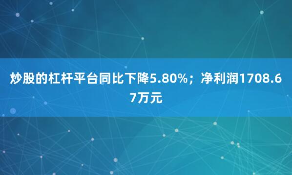 炒股的杠杆平台同比下降5.80%；净利润1708.67万元