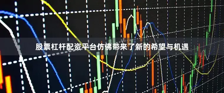 股票杠杆配资平台仿佛带来了新的希望与机遇