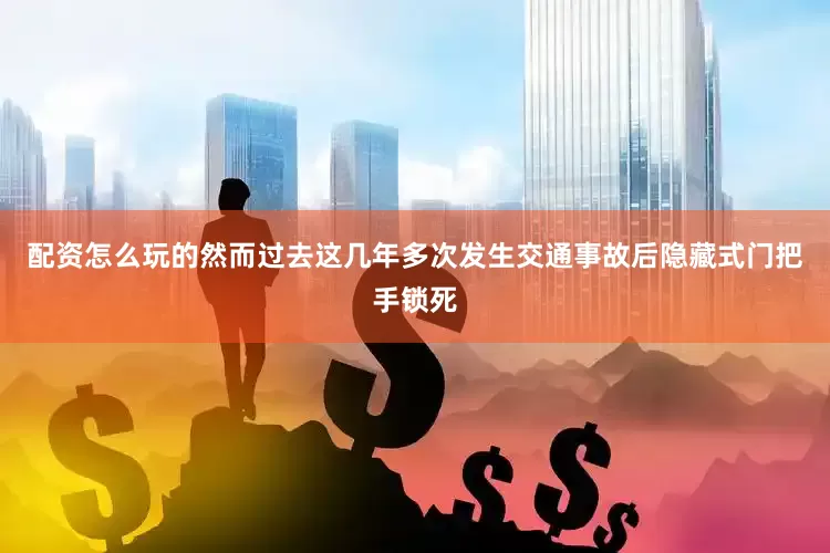 配资怎么玩的然而过去这几年多次发生交通事故后隐藏式门把手锁死