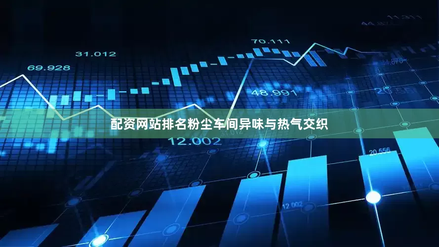 配资网站排名粉尘车间异味与热气交织
