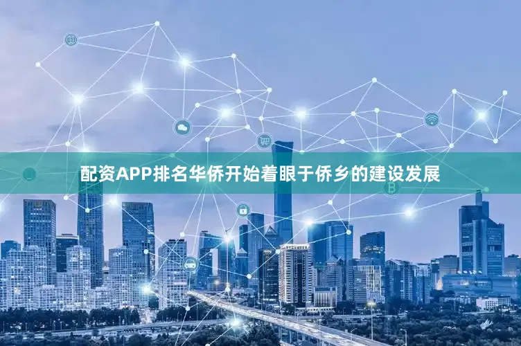 配资APP排名华侨开始着眼于侨乡的建设发展