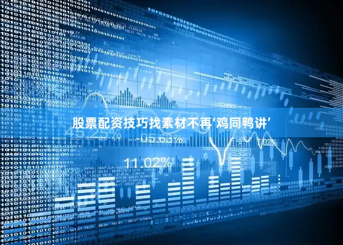 股票配资技巧找素材不再‘鸡同鸭讲’