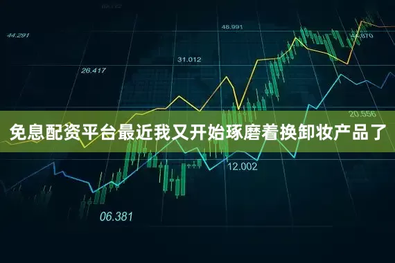 免息配资平台最近我又开始琢磨着换卸妆产品了