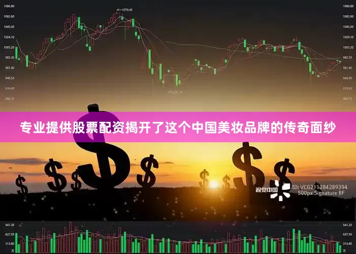 专业提供股票配资揭开了这个中国美妆品牌的传奇面纱