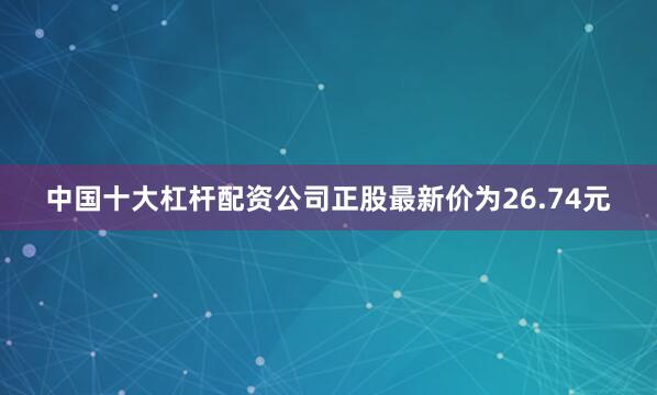 中国十大杠杆配资公司正股最新价为26.74元