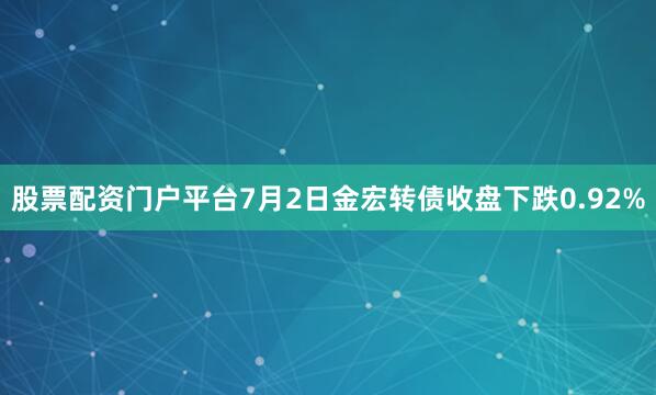 股票配资门户平台7月2日金宏转债收盘下跌0.92%