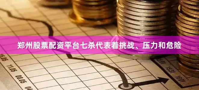 郑州股票配资平台七杀代表着挑战、压力和危险