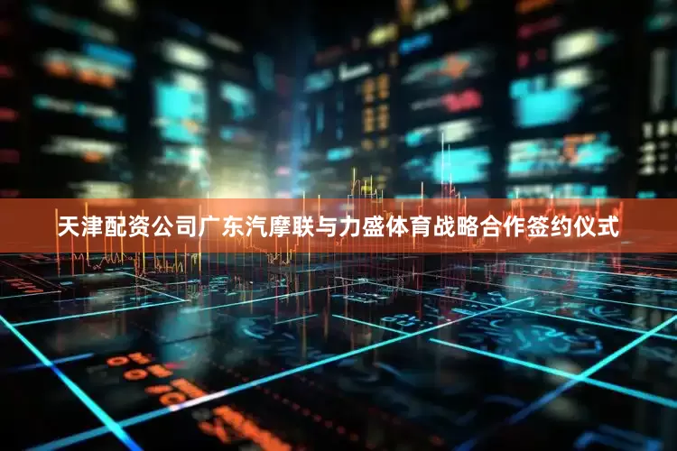 天津配资公司广东汽摩联与力盛体育战略合作签约仪式