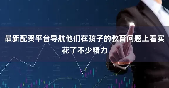 最新配资平台导航他们在孩子的教育问题上着实花了不少精力