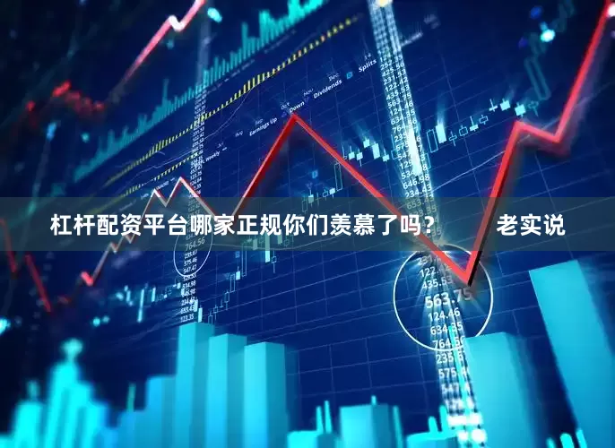 杠杆配资平台哪家正规你们羡慕了吗？        老实说