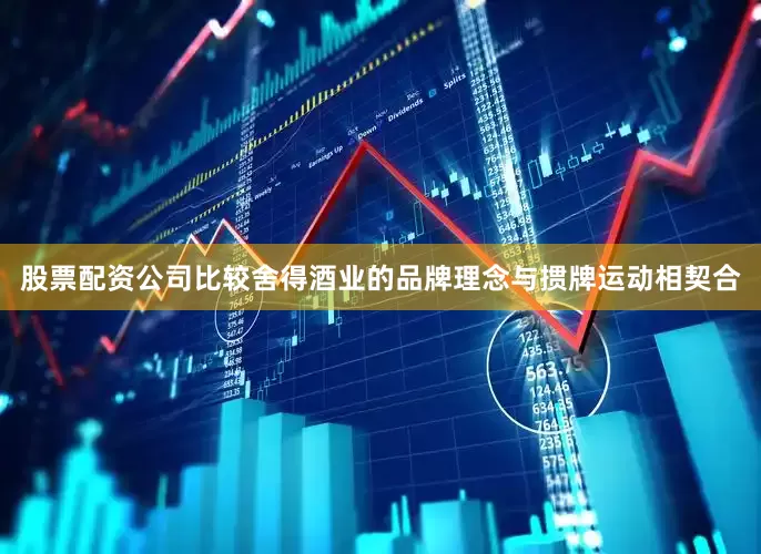 股票配资公司比较舍得酒业的品牌理念与掼牌运动相契合