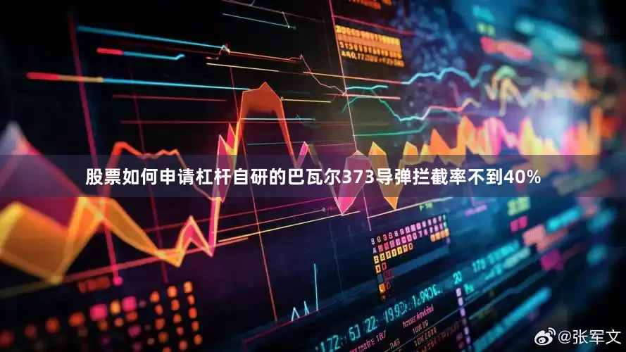 股票如何申请杠杆自研的巴瓦尔373导弹拦截率不到40%