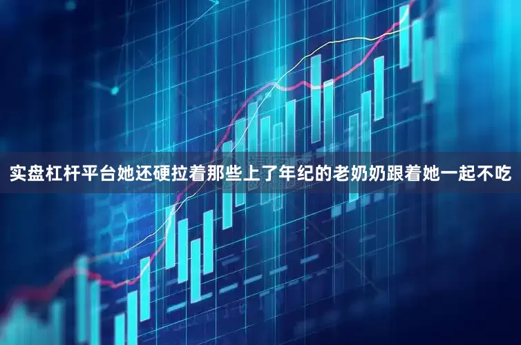 实盘杠杆平台她还硬拉着那些上了年纪的老奶奶跟着她一起不吃