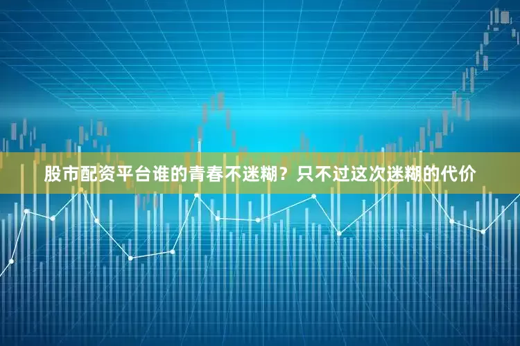 股市配资平台谁的青春不迷糊？只不过这次迷糊的代价
