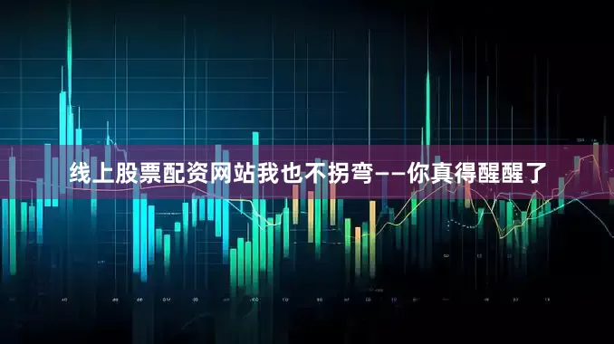 线上股票配资网站我也不拐弯——你真得醒醒了