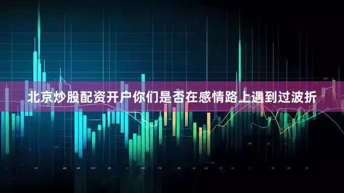 北京炒股配资开户你们是否在感情路上遇到过波折