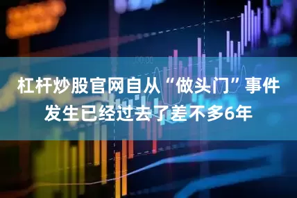 杠杆炒股官网自从“做头门”事件发生已经过去了差不多6年