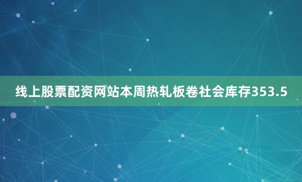 线上股票配资网站本周热轧板卷社会库存353.5