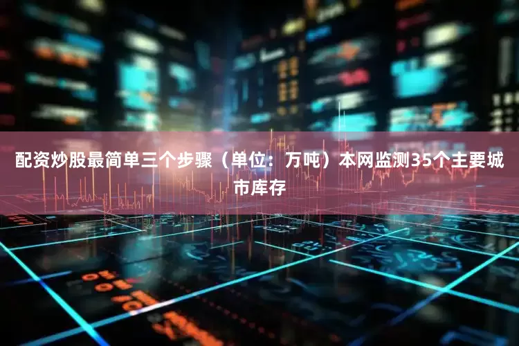配资炒股最简单三个步骤（单位：万吨）本网监测35个主要城市库存