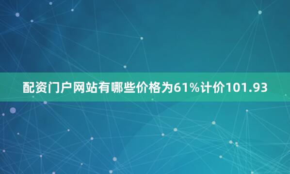 配资门户网站有哪些价格为61%计价101.93
