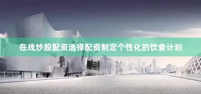 在线炒股配资选择配资制定个性化的饮食计划