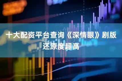 十大配资平台查询《深情眼》剧版还原度超高