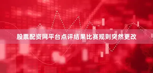 股票配资网平台点评结果比赛规则突然更改