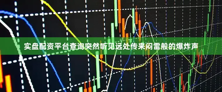 实盘配资平台查询突然听见远处传来闷雷般的爆炸声