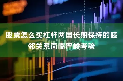 股票怎么买杠杆两国长期保持的睦邻关系面临严峻考验