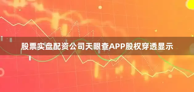 股票实盘配资公司天眼查APP股权穿透显示