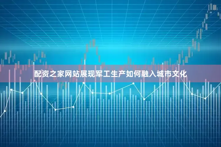 配资之家网站展现军工生产如何融入城市文化