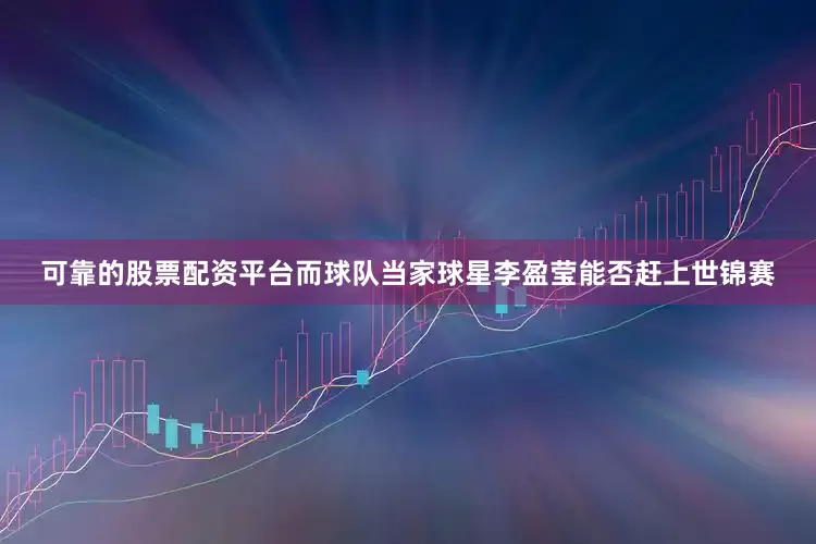 可靠的股票配资平台而球队当家球星李盈莹能否赶上世锦赛