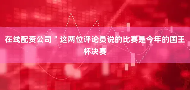 在线配资公司＂这两位评论员说的比赛是今年的国王杯决赛