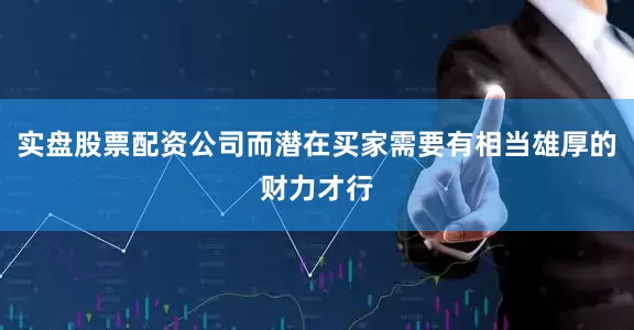 实盘股票配资公司而潜在买家需要有相当雄厚的财力才行