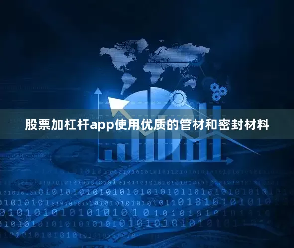 股票加杠杆app使用优质的管材和密封材料